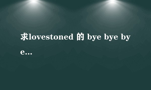 求lovestoned 的 bye bye bye 正确歌词！