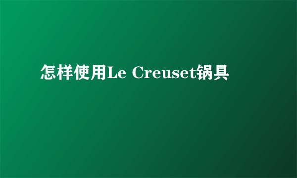 怎样使用Le Creuset锅具