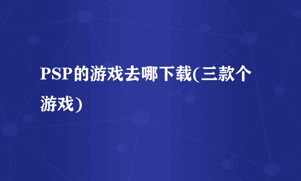 PSP的游戏去哪下载(三款个游戏)