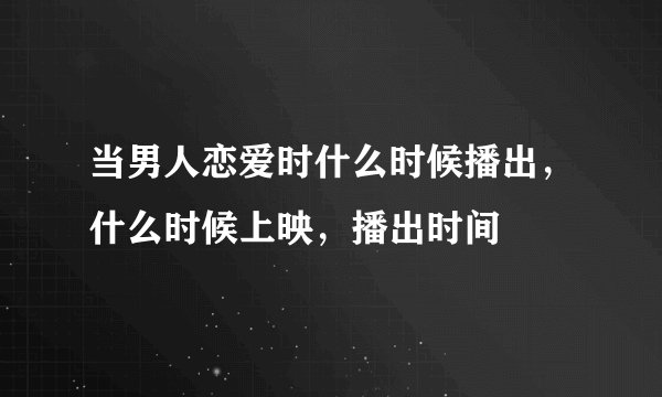 当男人恋爱时什么时候播出，什么时候上映，播出时间