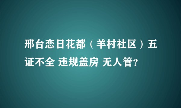 邢台恋日花都（羊村社区）五证不全 违规盖房 无人管？