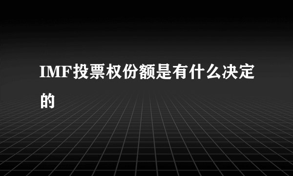 IMF投票权份额是有什么决定的
