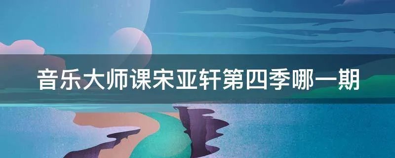 音乐大师课宋亚轩第四季哪一期