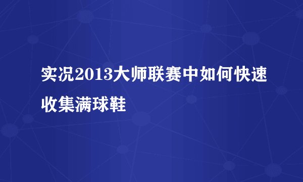 实况2013大师联赛中如何快速收集满球鞋