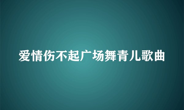爱情伤不起广场舞青儿歌曲