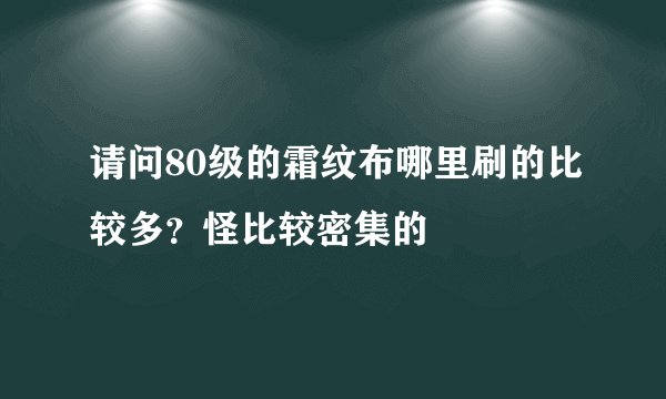请问80级的霜纹布哪里刷的比较多？怪比较密集的