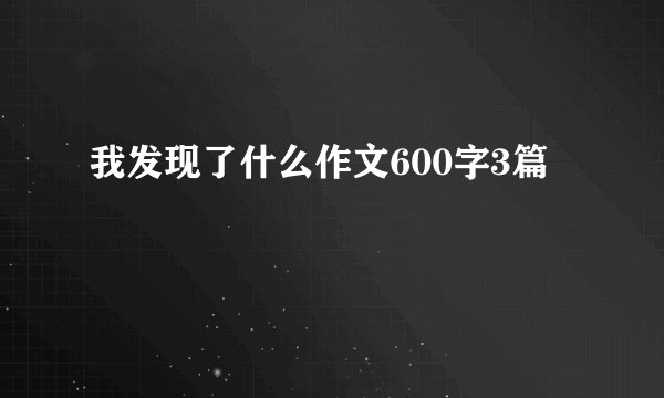 我发现了什么作文600字3篇