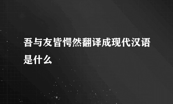 吾与友皆愕然翻译成现代汉语是什么