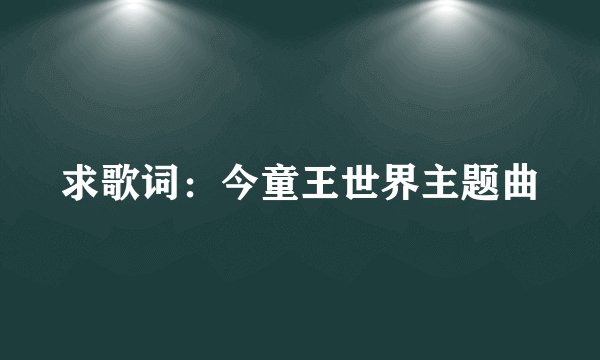 求歌词：今童王世界主题曲