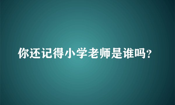 你还记得小学老师是谁吗？