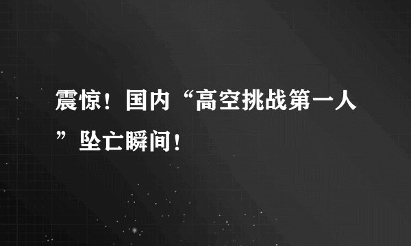 震惊！国内“高空挑战第一人”坠亡瞬间！