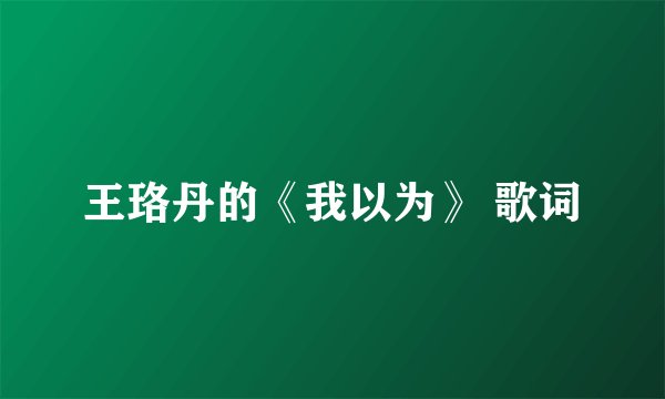 王珞丹的《我以为》 歌词