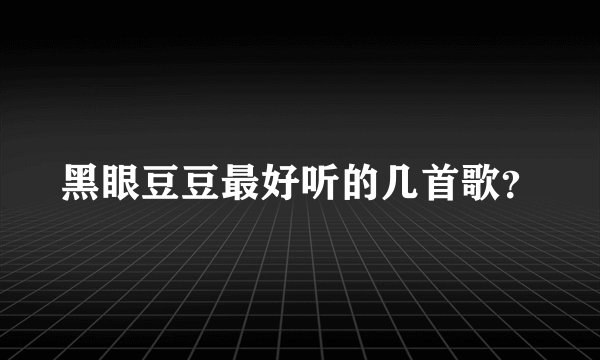 黑眼豆豆最好听的几首歌？
