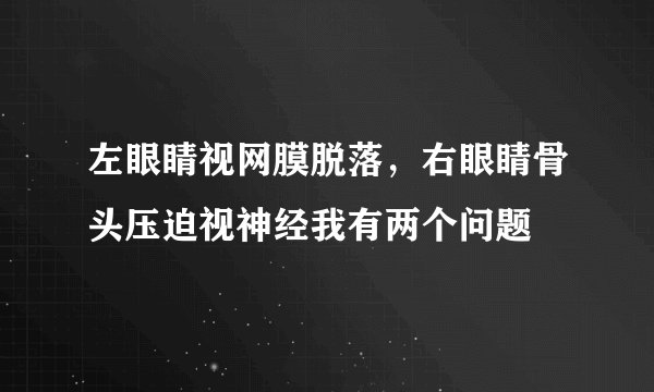左眼睛视网膜脱落，右眼睛骨头压迫视神经我有两个问题