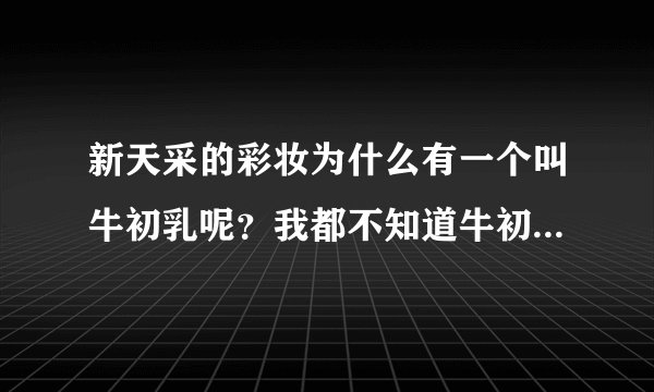 新天采的彩妆为什么有一个叫牛初乳呢？我都不知道牛初乳有什么功效啊！！