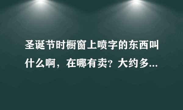 圣诞节时橱窗上喷字的东西叫什么啊，在哪有卖？大约多少钱呢？圣诞树装饰可以用什么呢？哪有卖的？