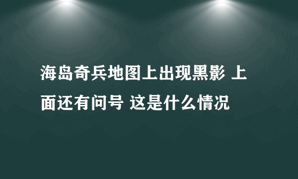 海岛奇兵地图上出现黑影 上面还有问号 这是什么情况