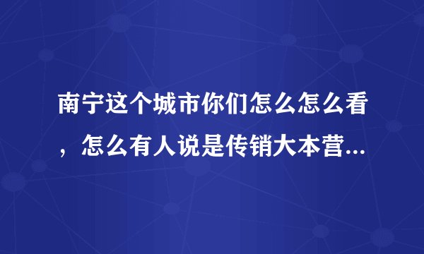 南宁这个城市你们怎么怎么看，怎么有人说是传销大本营呢?为什么我家亲戚在南宁赚到钱了，我该去吗