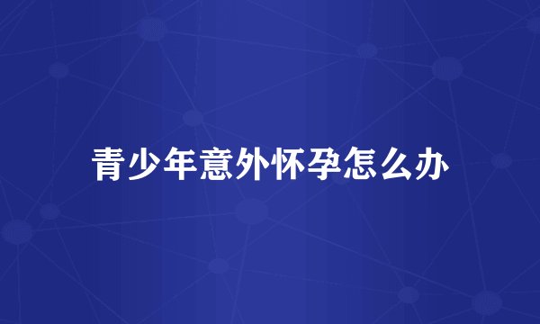 青少年意外怀孕怎么办