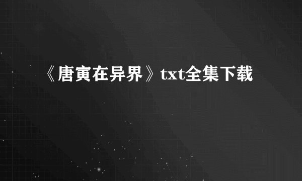 《唐寅在异界》txt全集下载