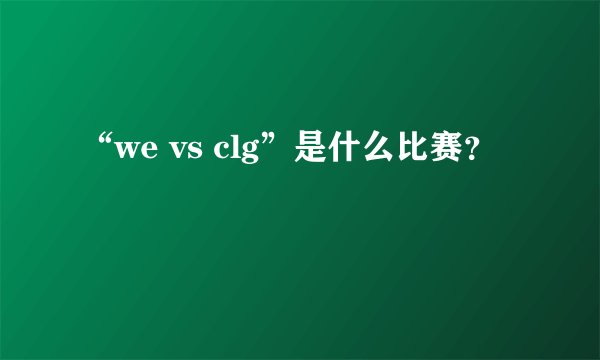 “we vs clg”是什么比赛？