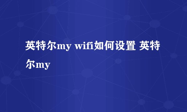 英特尔my wifi如何设置 英特尔my