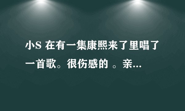 小S 在有一集康熙来了里唱了一首歌。很伤感的 。亲情的。家人什么的。叫什么啊