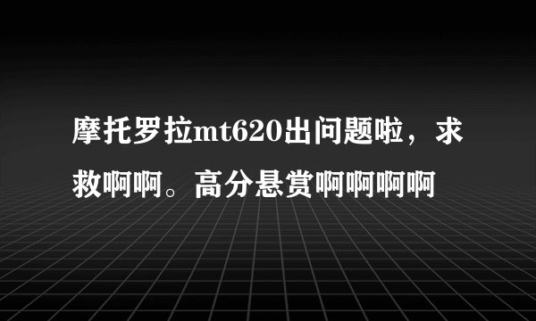 摩托罗拉mt620出问题啦，求救啊啊。高分悬赏啊啊啊啊