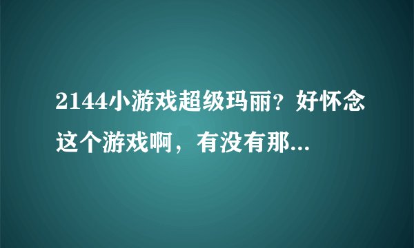 2144小游戏超级玛丽？好怀念这个游戏啊，有没有那个网站比较经典的。