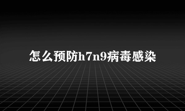 怎么预防h7n9病毒感染