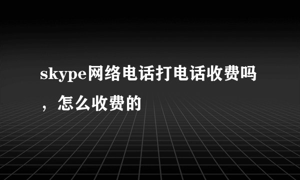 skype网络电话打电话收费吗，怎么收费的