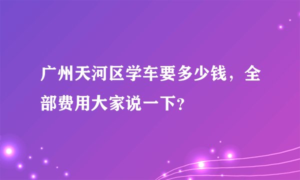 广州天河区学车要多少钱，全部费用大家说一下？