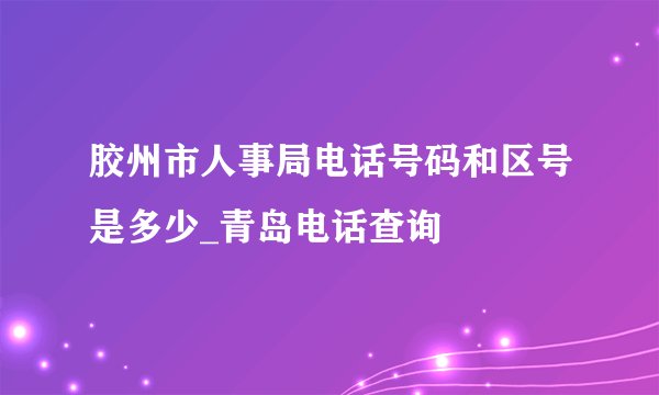 胶州市人事局电话号码和区号是多少_青岛电话查询