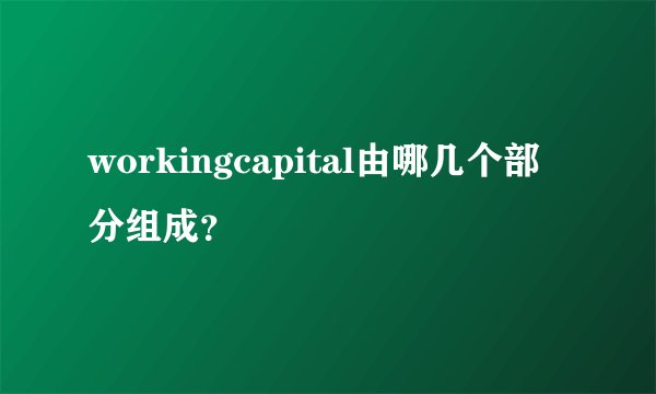 workingcapital由哪几个部分组成？