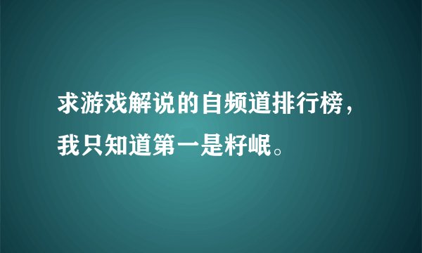 求游戏解说的自频道排行榜，我只知道第一是籽岷。
