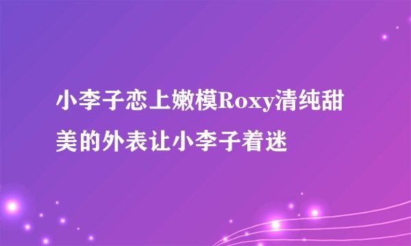 小李子恋上嫩模Roxy清纯甜美的外表让小李子着迷