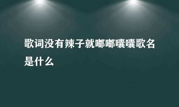 歌词没有辣子就嘟嘟囔囔歌名是什么