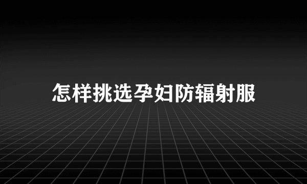 怎样挑选孕妇防辐射服