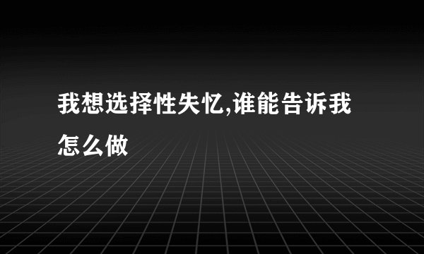 我想选择性失忆,谁能告诉我怎么做