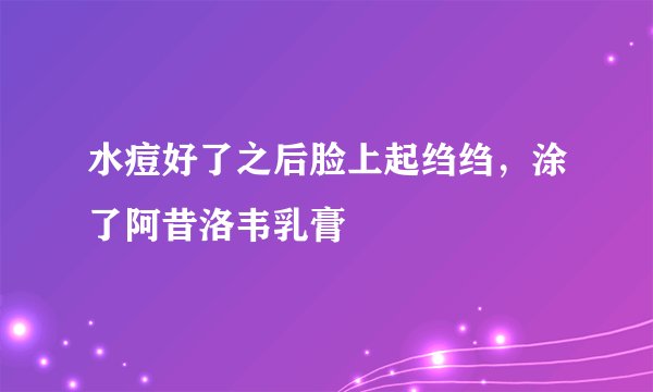 水痘好了之后脸上起绉绉，涂了阿昔洛韦乳膏