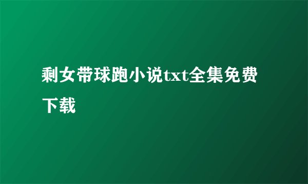 剩女带球跑小说txt全集免费下载