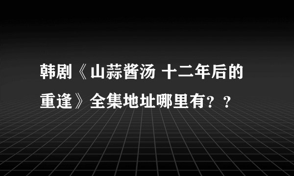 韩剧《山蒜酱汤 十二年后的重逢》全集地址哪里有？？