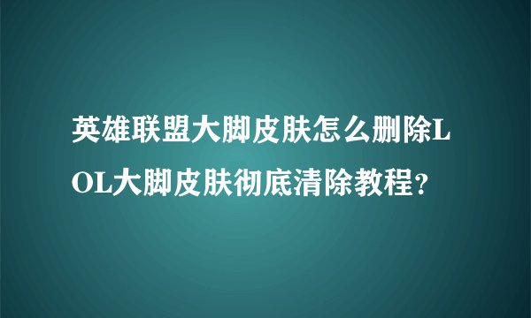 英雄联盟大脚皮肤怎么删除LOL大脚皮肤彻底清除教程？