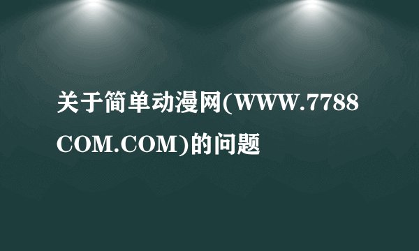 关于简单动漫网(WWW.7788COM.COM)的问题