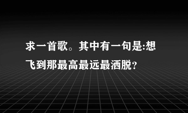 求一首歌。其中有一句是:想飞到那最高最远最洒脱？