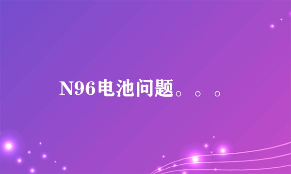 N96电池问题。。。