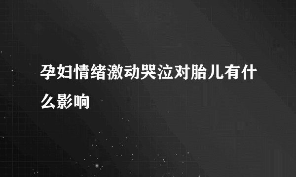 孕妇情绪激动哭泣对胎儿有什么影响