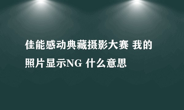 佳能感动典藏摄影大赛 我的照片显示NG 什么意思