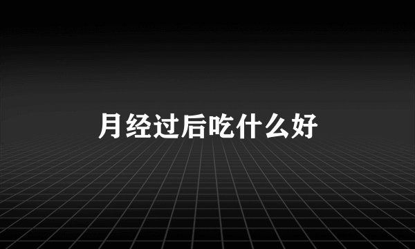月经过后吃什么好