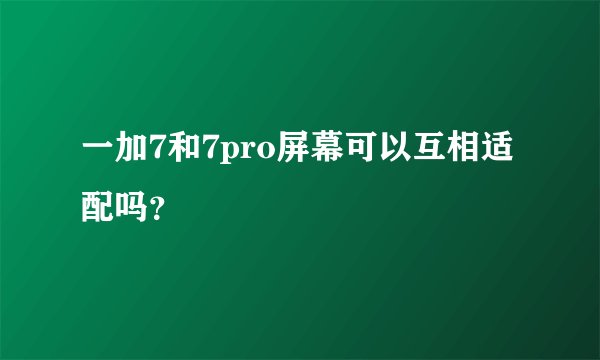 一加7和7pro屏幕可以互相适配吗？
